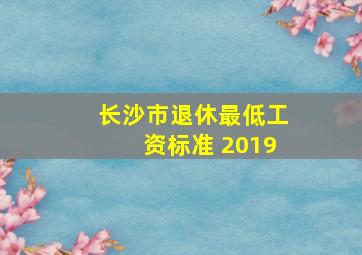 长沙市退休最低工资标准 2019